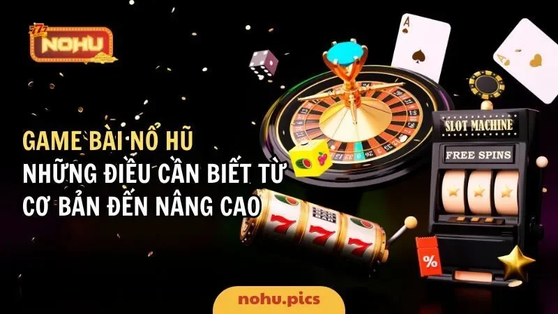 Game Bài Nổ Hũ: Những Điều Cần Biết Từ Cơ Bản Đến Nâng Cao